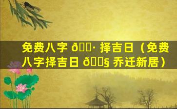 免费八字 🌷 择吉日（免费八字择吉日 🐧 乔迁新居）